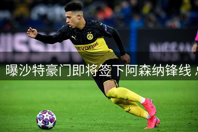 曝沙特豪门即将签下阿森纳锋线 总价7200万欧合约