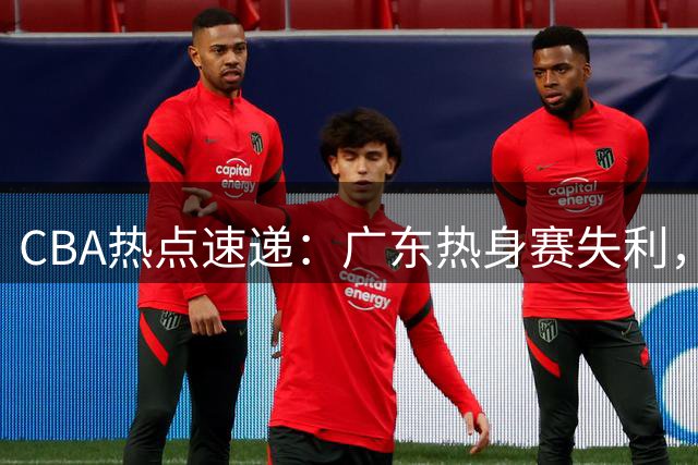 CBA热点速递：广东热身赛失利，赵继伟声援队友，山东外援引争议